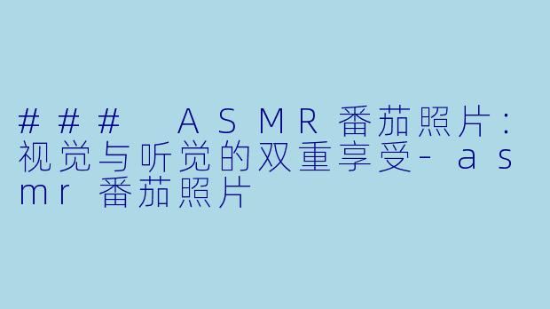 ### ASMR番茄照片：视觉与听觉的双重享受-asmr番茄照片