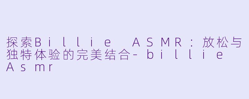 探索Billie ASMR：放松与独特体验的完美结合-billie Asmr