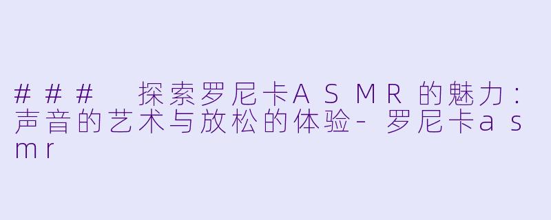 ### 探索罗尼卡ASMR的魅力:声音的艺术与放松的体验