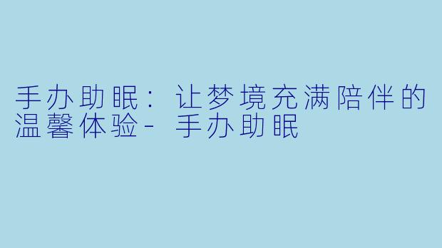 手办助眠：让梦境充满陪伴的温馨体验-手办助眠