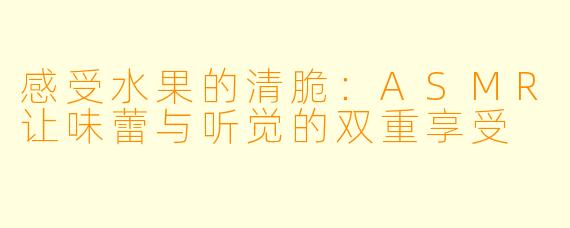 感受水果的清脆：ASMR让味蕾与听觉的双重享受
