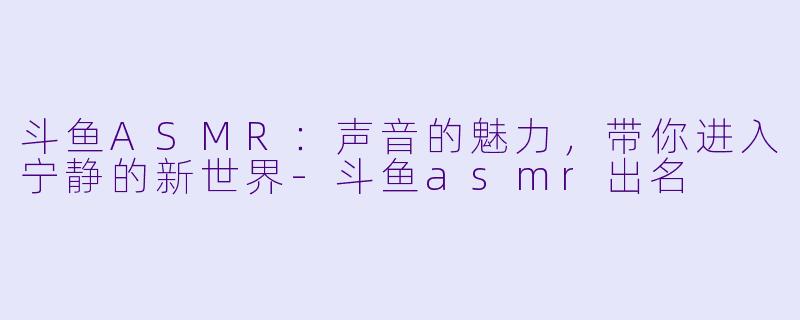 斗鱼ASMR：声音的魅力，带你进入宁静的新世界-斗鱼asmr出名