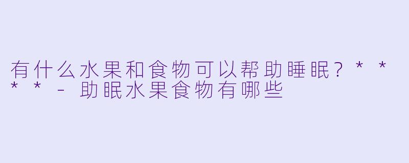 有什么水果和食物可以帮助睡眠?****