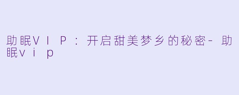 助眠VIP：开启甜美梦乡的秘密-助眠vip