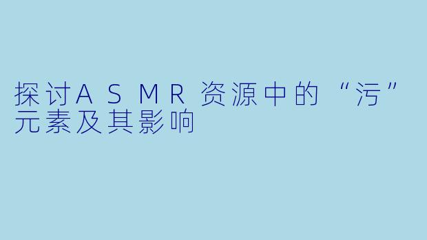 探讨ASMR资源中的“污”元素及其影响