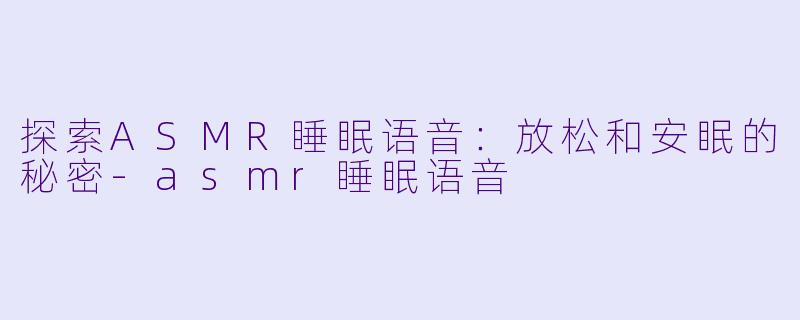 探索ASMR睡眠语音：放松和安眠的秘密-asmr睡眠语音