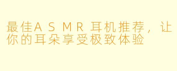 最佳ASMR耳机推荐,让你的耳朵享受极致体验