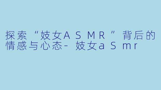 探索“妓女ASMR”背后的情感与心态-妓女aSmr