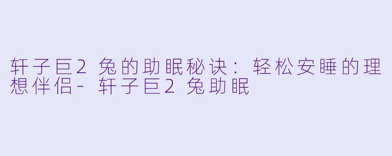 轩子巨2兔的助眠秘诀：轻松安睡的理想伴侣-轩子巨2兔助眠