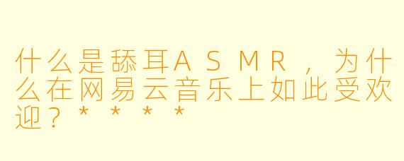 什么是舔耳ASMR,为什么在网易云音乐上如此受欢迎?****