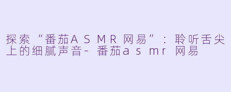 探索“番茄ASMR网易”：聆听舌尖上的细腻声音-番茄asmr网易