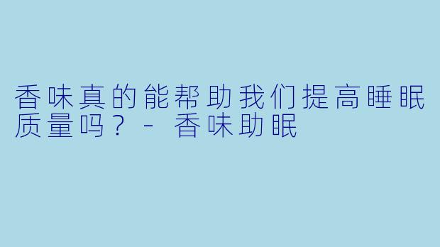 香味真的能帮助我们提高睡眠质量吗?