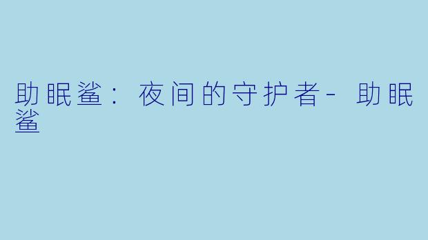 助眠鲨：夜间的守护者-助眠鲨