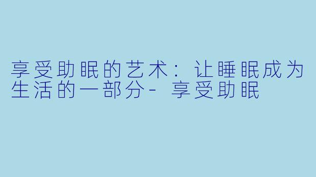 享受助眠的艺术：让睡眠成为生活的一部分-享受助眠