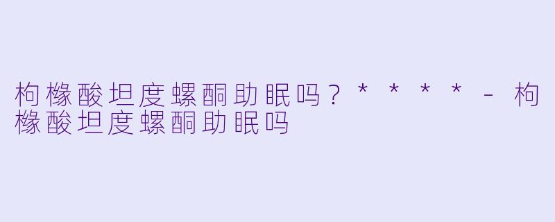 枸橼酸坦度螺酮助眠吗？****