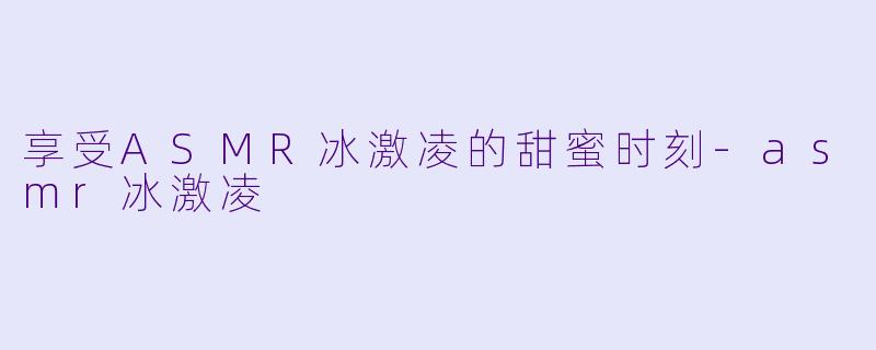 享受ASMR冰激凌的甜蜜时刻-asmr冰激凌