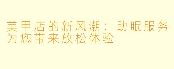 美甲店的新风潮：助眠服务为您带来放松体验
