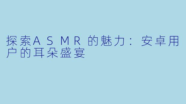 探索ASMR的魅力：安卓用户的耳朵盛宴