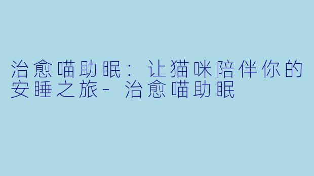 治愈喵助眠：让猫咪陪伴你的安睡之旅-治愈喵助眠