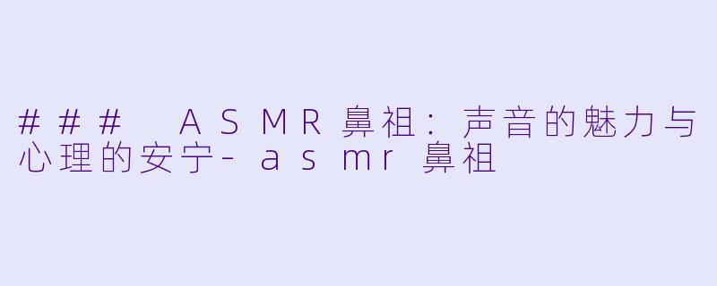 ### ASMR鼻祖:声音的魅力与心理的安宁