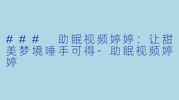 ### 助眠视频婷婷：让甜美梦境唾手可得-助眠视频婷婷