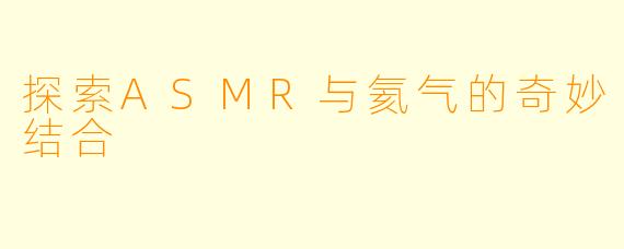 探索ASMR与氦气的奇妙结合