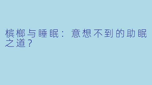 槟榔与睡眠:意想不到的助眠之道?