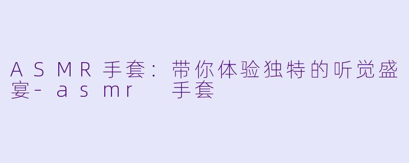 ASMR手套：带你体验独特的听觉盛宴-asmr 手套