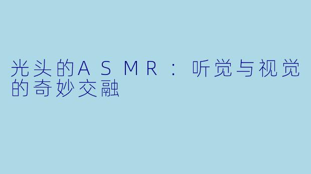 光头的ASMR：听觉与视觉的奇妙交融