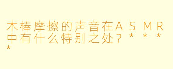木棒摩擦的声音在ASMR中有什么特别之处？****