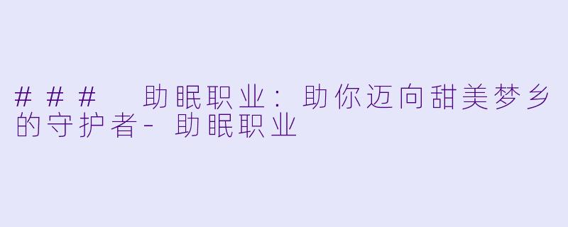 ### 助眠职业：助你迈向甜美梦乡的守护者-助眠职业