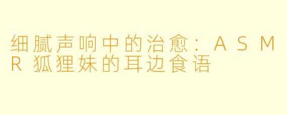 细腻声响中的治愈：ASMR狐狸妹的耳边食语
