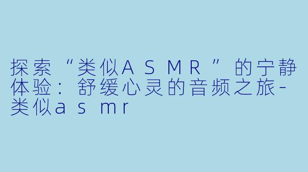 探索“类似ASMR”的宁静体验：舒缓心灵的音频之旅-类似asmr