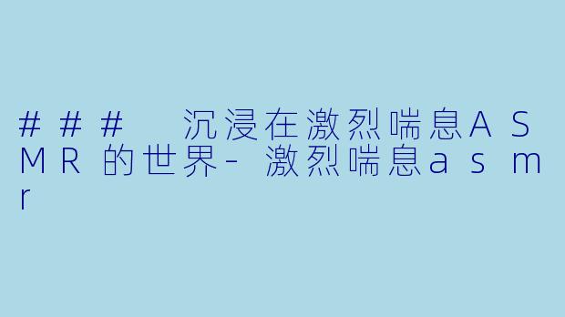 ### 沉浸在激烈喘息ASMR的世界-激烈喘息asmr