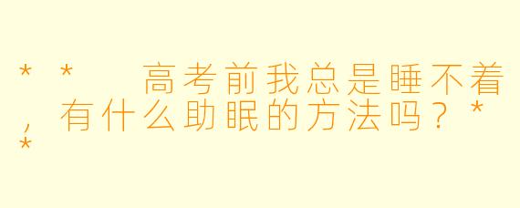 ** 高考前我总是睡不着,有什么助眠的方法吗?**