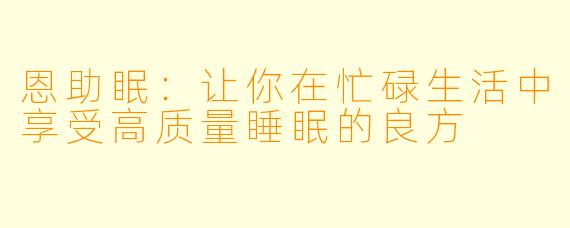 恩助眠:让你在忙碌生活中享受高质量睡眠的良方
