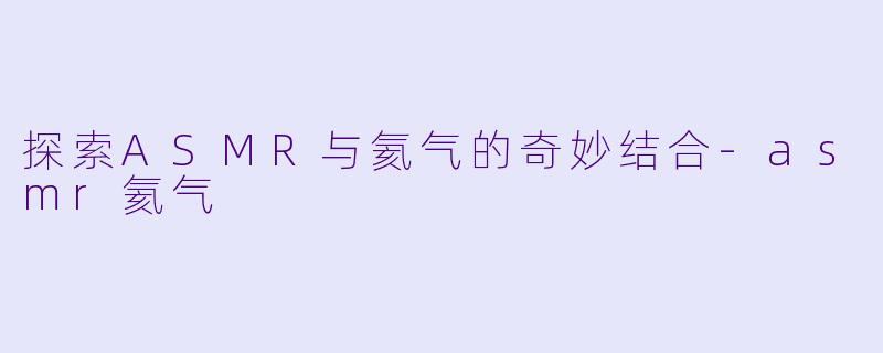 探索ASMR与氦气的奇妙结合