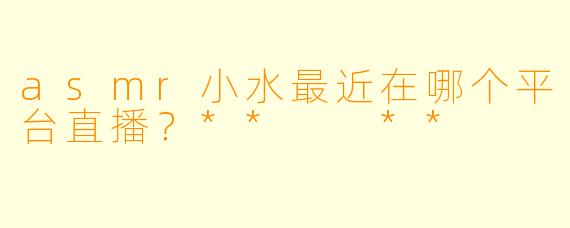 asmr小水最近在哪个平台直播？**  **