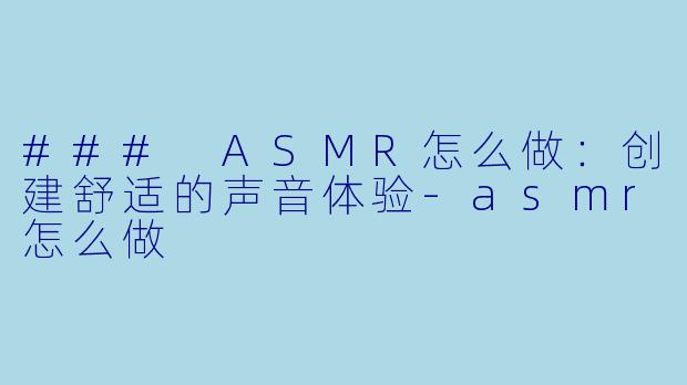 ### ASMR怎么做：创建舒适的声音体验-asmr怎么做