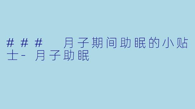### 月子期间助眠的小贴士-月子助眠