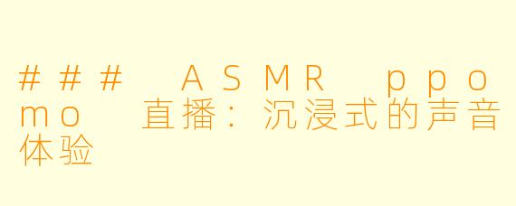 ### ASMR ppomo 直播:沉浸式的声音体验