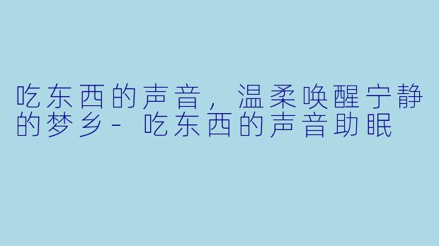 吃东西的声音，温柔唤醒宁静的梦乡-吃东西的声音助眠