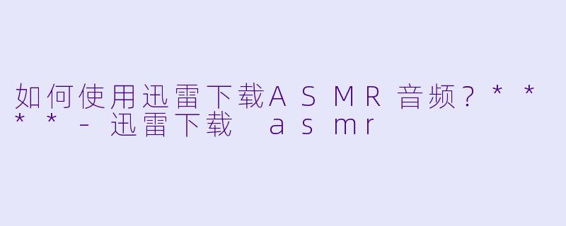 如何使用迅雷下载ASMR音频?****