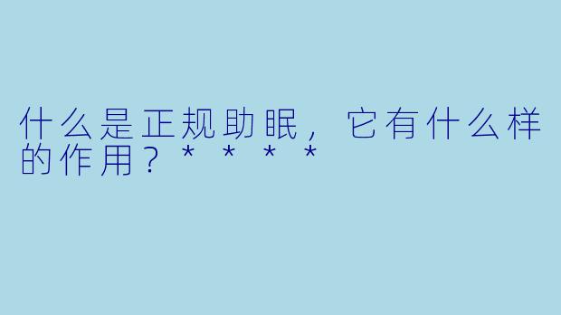 什么是正规助眠,它有什么样的作用?****