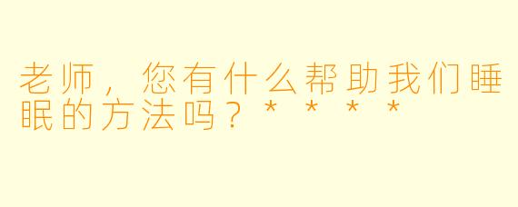 老师，您有什么帮助我们睡眠的方法吗？****