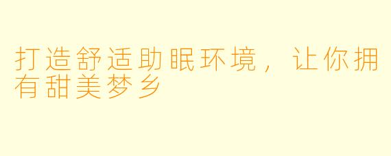 打造舒适助眠环境,让你拥有甜美梦乡