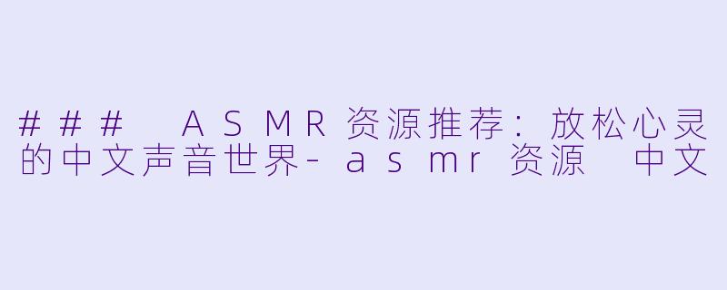 ### ASMR资源推荐：放松心灵的中文声音世界-asmr资源 中文