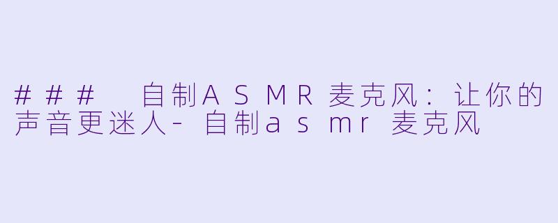 ### 自制ASMR麦克风：让你的声音更迷人-自制asmr麦克风