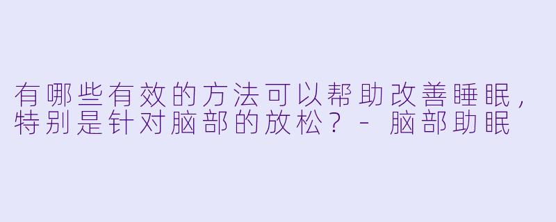 有哪些有效的方法可以帮助改善睡眠,特别是针对脑部的放松?