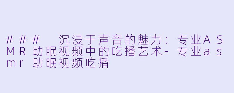 ### 沉浸于声音的魅力：专业ASMR助眠视频中的吃播艺术-专业asmr助眠视频吃播